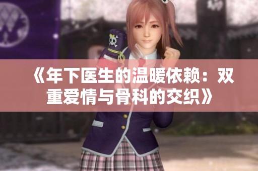 《年下医生的温暖依赖：双重爱情与骨科的交织》