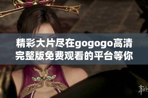 精彩大片尽在gogogo高清完整版免费观看的平台等你来体验