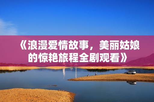《浪漫爱情故事，美丽姑娘的惊艳旅程全剧观看》