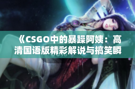 《CSGO中的暴躁阿姨：高清国语版精彩解说与搞笑瞬间》