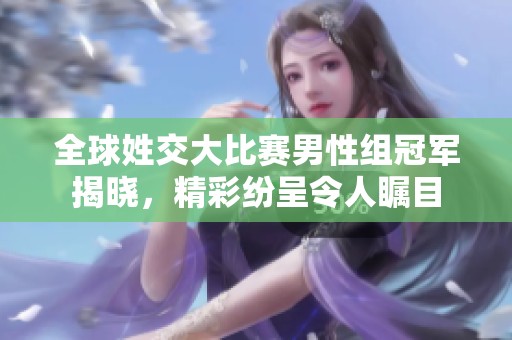 全球姓交大比赛男性组冠军揭晓，精彩纷呈令人瞩目