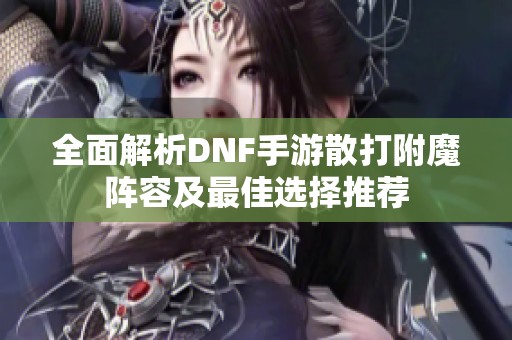 全面解析DNF手游散打附魔阵容及最佳选择推荐