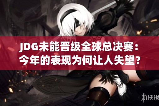 JDG未能晋级全球总决赛：今年的表现为何让人失望？
