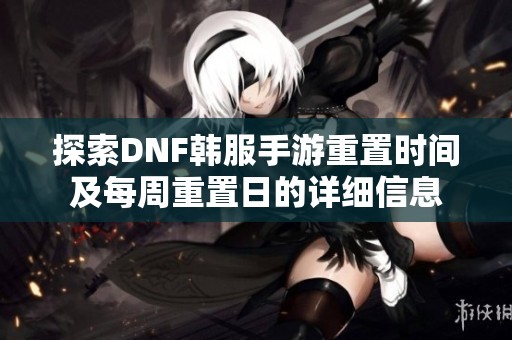 探索DNF韩服手游重置时间及每周重置日的详细信息