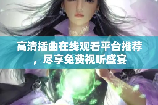 高清插曲在线观看平台推荐，尽享免费视听盛宴