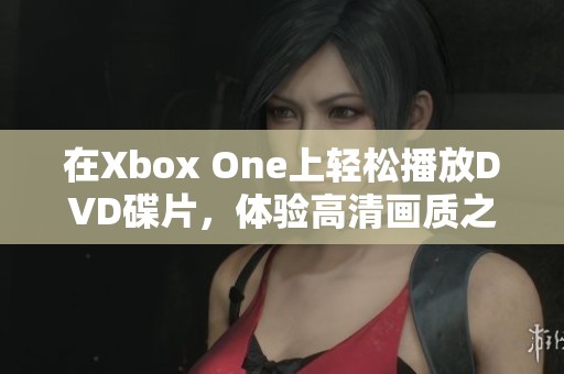 在Xbox One上轻松播放DVD碟片，体验高清画质之旅