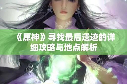 《原神》寻找最后遗迹的详细攻略与地点解析