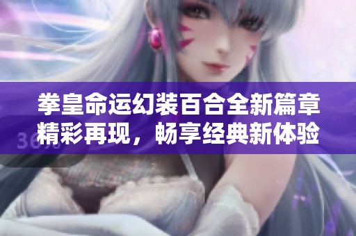 拳皇命运幻装百合全新篇章精彩再现，畅享经典新体验