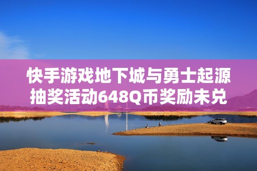 快手游戏地下城与勇士起源抽奖活动648Q币奖励未兑现问题探讨