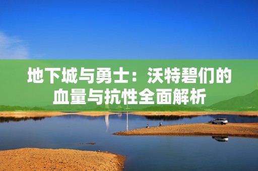 地下城与勇士：沃特碧们的血量与抗性全面解析