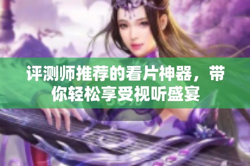 评测师推荐的看片神器，带你轻松享受视听盛宴