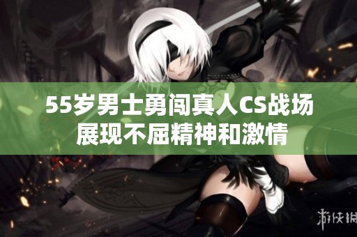 55岁男士勇闯真人CS战场 展现不屈精神和激情