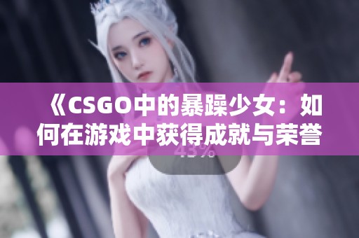 《CSGO中的暴躁少女：如何在游戏中获得成就与荣誉》