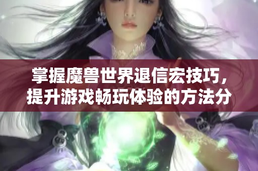 掌握魔兽世界退信宏技巧，提升游戏畅玩体验的方法分享