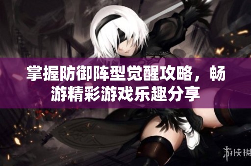 掌握防御阵型觉醒攻略，畅游精彩游戏乐趣分享