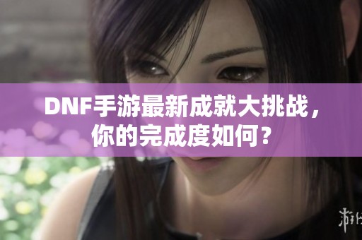 DNF手游最新成就大挑战，你的完成度如何？