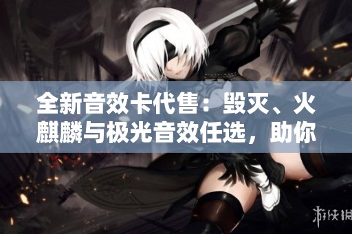 全新音效卡代售：毁灭、火麒麟与极光音效任选，助你轻松排位！