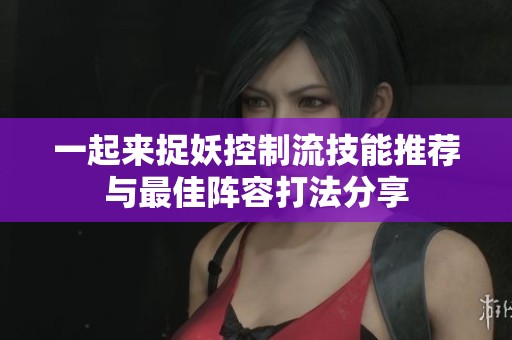 一起来捉妖控制流技能推荐与最佳阵容打法分享