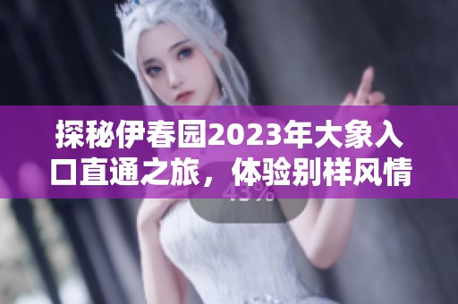 探秘伊春园2023年大象入口直通之旅，体验别样风情