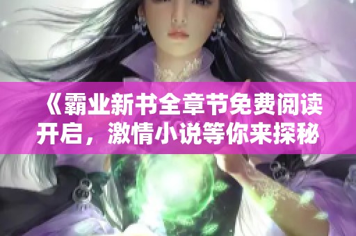 《霸业新书全章节免费阅读开启，激情小说等你来探秘》