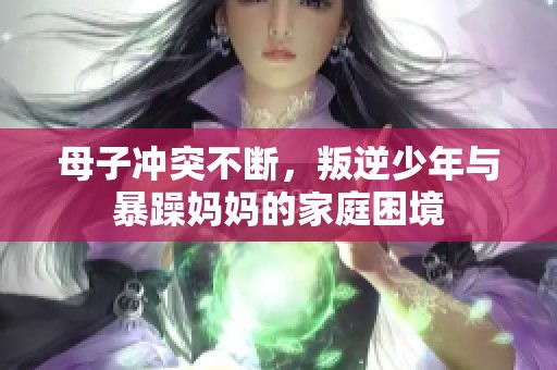 母子冲突不断，叛逆少年与暴躁妈妈的家庭困境