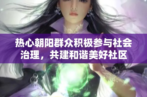 热心朝阳群众积极参与社会治理，共建和谐美好社区