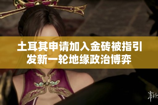 土耳其申请加入金砖被指引发新一轮地缘政治博弈