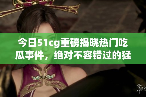 今日51cg重磅揭晓热门吃瓜事件，绝对不容错过的猛料揭秘