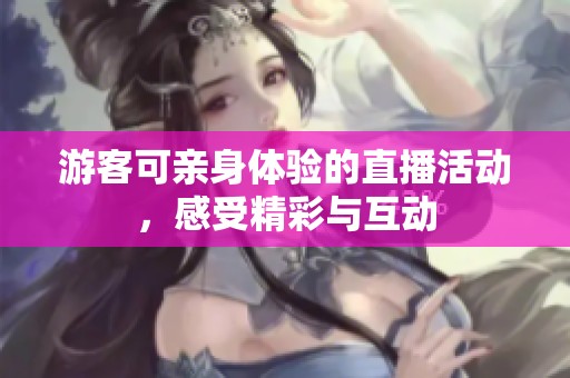 游客可亲身体验的直播活动，感受精彩与互动