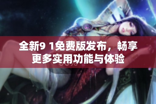 全新9 1免费版发布，畅享更多实用功能与体验