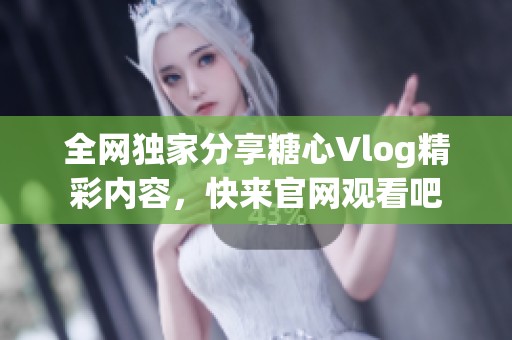 全网独家分享糖心Vlog精彩内容，快来官网观看吧