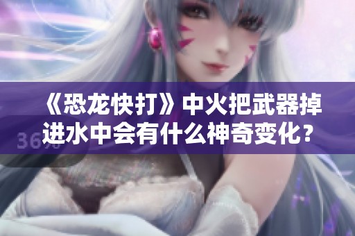 《恐龙快打》中火把武器掉进水中会有什么神奇变化？