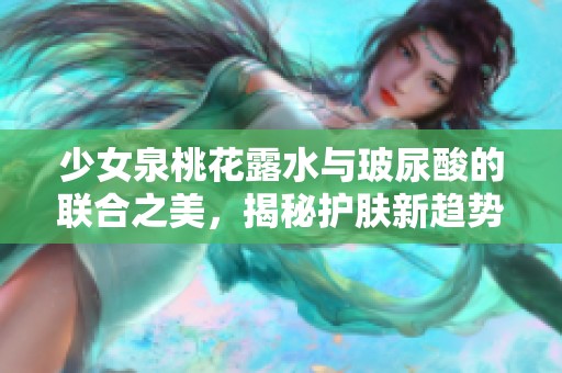 少女泉桃花露水与玻尿酸的联合之美，揭秘护肤新趋势