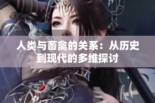 人类与畜禽的关系：从历史到现代的多维探讨