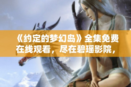 《约定的梦幻岛》全集免费在线观看，尽在碧瑶影院，精彩不断等你来！