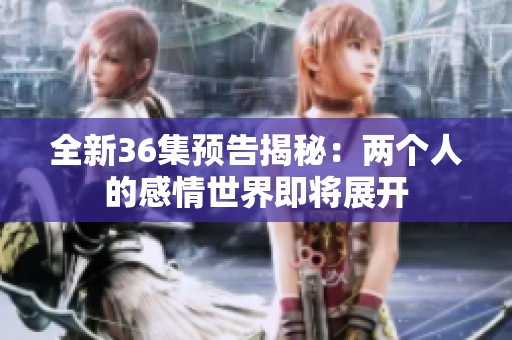 全新36集预告揭秘：两个人的感情世界即将展开