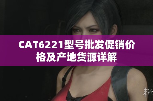 CAT6221型号批发促销价格及产地货源详解