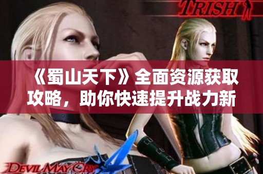 《蜀山天下》全面资源获取攻略，助你快速提升战力新手必看！