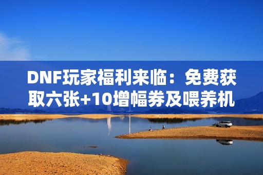 DNF玩家福利来临：免费获取六张+10增幅券及喂养机制取消解析