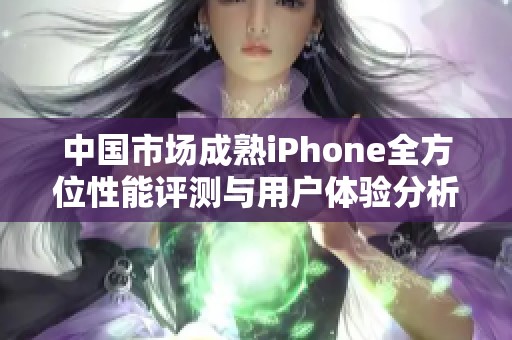 中国市场成熟iPhone全方位性能评测与用户体验分析