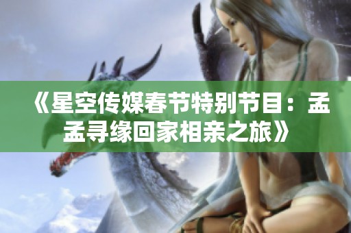 《星空传媒春节特别节目：孟孟寻缘回家相亲之旅》