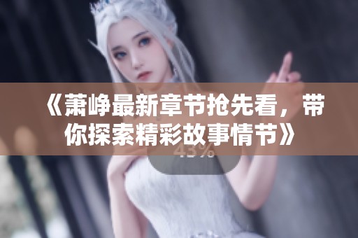 《萧峥最新章节抢先看，带你探索精彩故事情节》