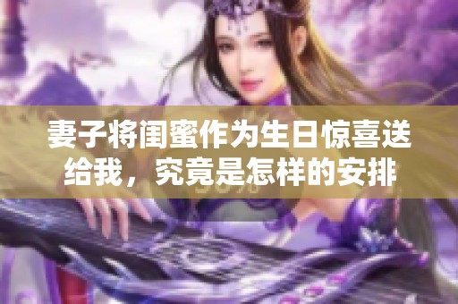 妻子将闺蜜作为生日惊喜送给我，究竟是怎样的安排