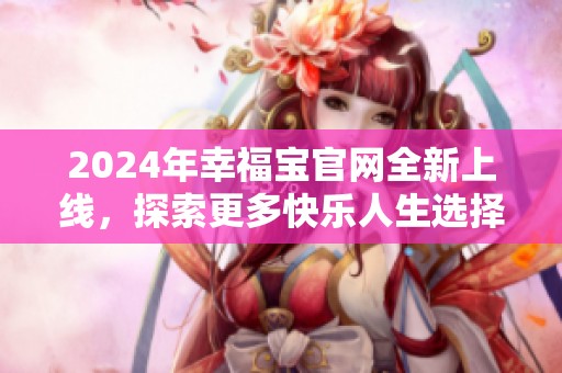 2024年幸福宝官网全新上线，探索更多快乐人生选择