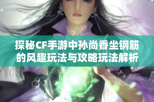 探秘CF手游中孙尚香坐钢筋的风趣玩法与攻略玩法解析