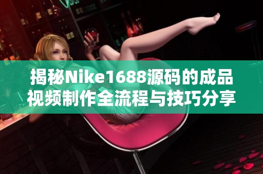 揭秘Nike1688源码的成品视频制作全流程与技巧分享