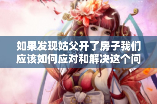 如果发现姑父开了房子我们应该如何应对和解决这个问题