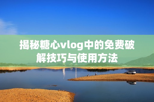 揭秘糖心vlog中的免费破解技巧与使用方法