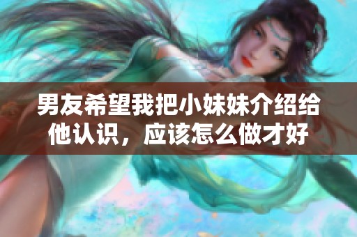 男友希望我把小妹妹介绍给他认识，应该怎么做才好