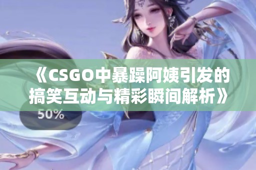 《CSGO中暴躁阿姨引发的搞笑互动与精彩瞬间解析》